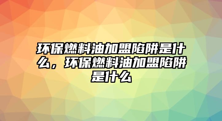 環(huán)保燃料油加盟陷阱是什么，環(huán)保燃料油加盟陷阱是什么