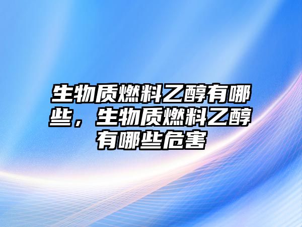 生物質(zhì)燃料乙醇有哪些，生物質(zhì)燃料乙醇有哪些危害