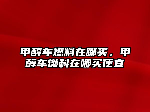 甲醇車燃料在哪買，甲醇車燃料在哪買便宜