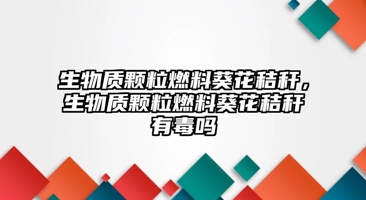 生物質(zhì)顆粒燃料葵花秸稈，生物質(zhì)顆粒燃料葵花秸稈有毒嗎