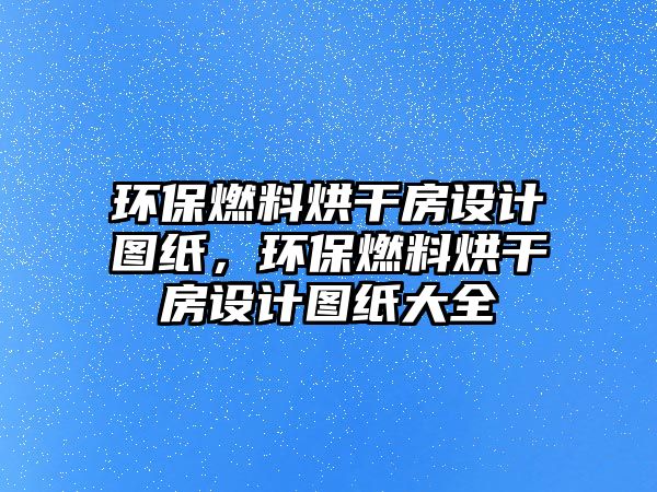 環(huán)保燃料烘干房設(shè)計(jì)圖紙，環(huán)保燃料烘干房設(shè)計(jì)圖紙大全