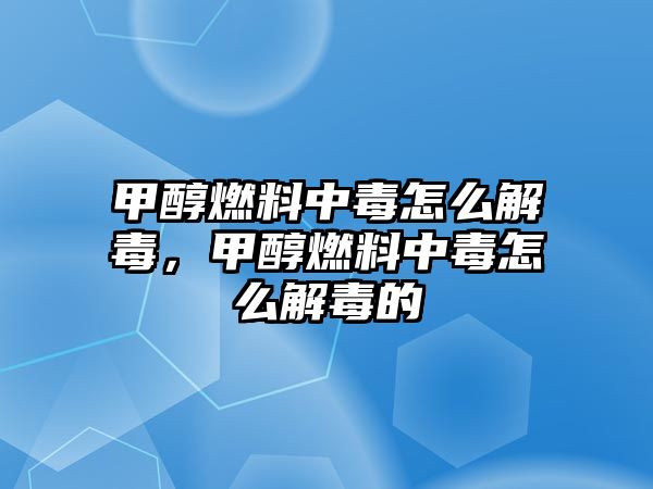 甲醇燃料中毒怎么解毒，甲醇燃料中毒怎么解毒的