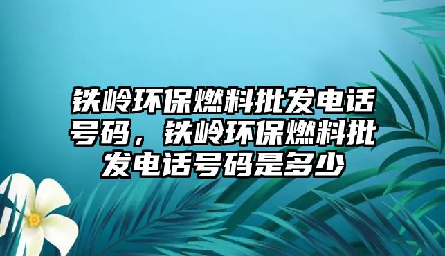 鐵嶺環(huán)保燃料批發(fā)電話號碼，鐵嶺環(huán)保燃料批發(fā)電話號碼是多少