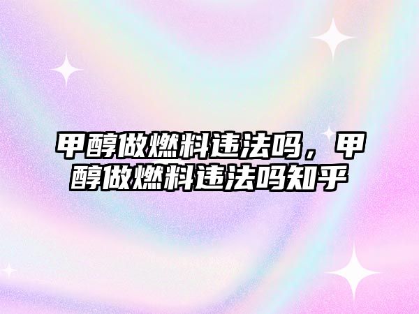 甲醇做燃料違法嗎，甲醇做燃料違法嗎知乎