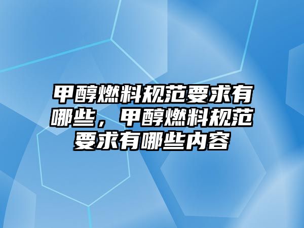 甲醇燃料規(guī)范要求有哪些，甲醇燃料規(guī)范要求有哪些內(nèi)容