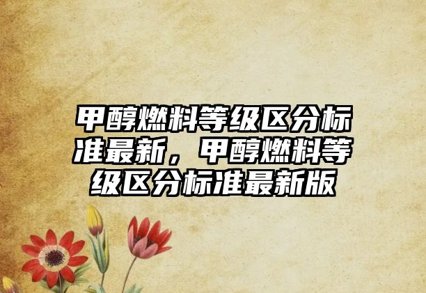 甲醇燃料等級(jí)區(qū)分標(biāo)準(zhǔn)最新，甲醇燃料等級(jí)區(qū)分標(biāo)準(zhǔn)最新版