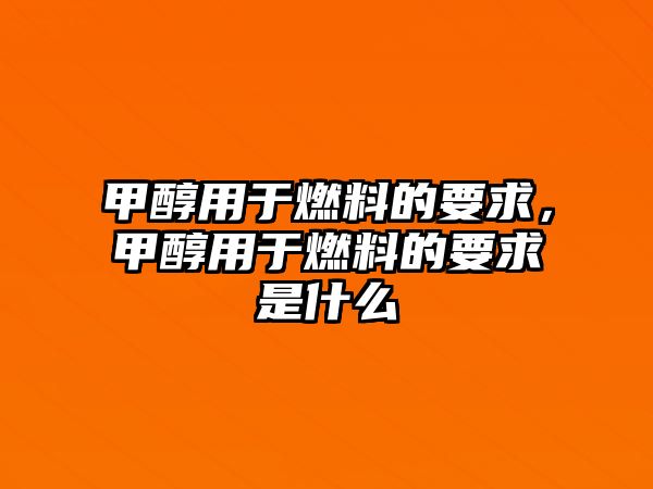 甲醇用于燃料的要求，甲醇用于燃料的要求是什么