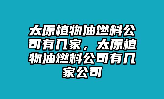 太原植物油燃料公司有幾家，太原植物油燃料公司有幾家公司