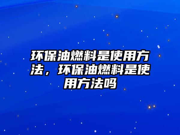 環(huán)保油燃料是使用方法，環(huán)保油燃料是使用方法嗎