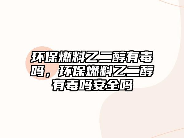 環(huán)保燃料乙二醇有毒嗎，環(huán)保燃料乙二醇有毒嗎安全嗎