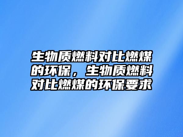 生物質燃料對比燃煤的環(huán)保，生物質燃料對比燃煤的環(huán)保要求