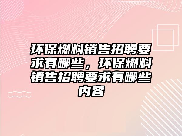 環(huán)保燃料銷售招聘要求有哪些，環(huán)保燃料銷售招聘要求有哪些內(nèi)容