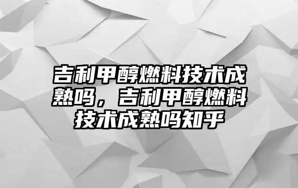 吉利甲醇燃料技術(shù)成熟嗎，吉利甲醇燃料技術(shù)成熟嗎知乎