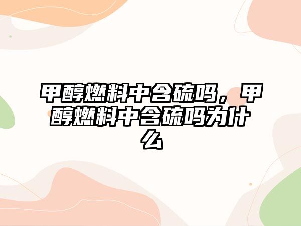 甲醇燃料中含硫嗎，甲醇燃料中含硫嗎為什么