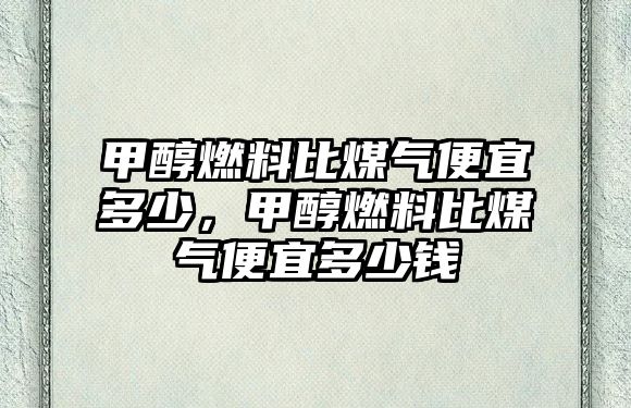 甲醇燃料比煤氣便宜多少，甲醇燃料比煤氣便宜多少錢