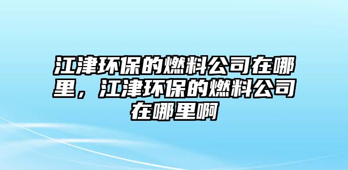 江津環(huán)保的燃料公司在哪里，江津環(huán)保的燃料公司在哪里啊