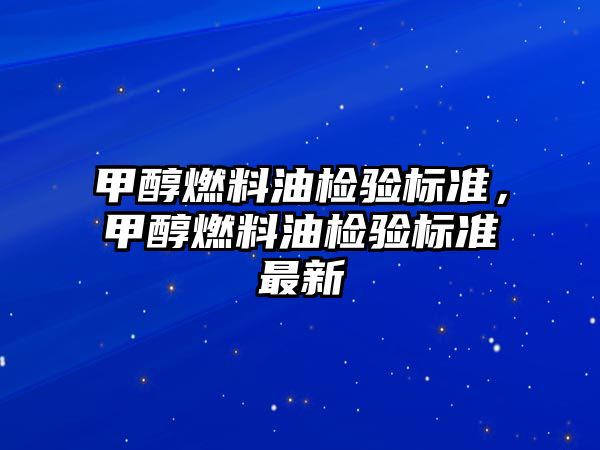 甲醇燃料油檢驗標(biāo)準(zhǔn)，甲醇燃料油檢驗標(biāo)準(zhǔn)最新