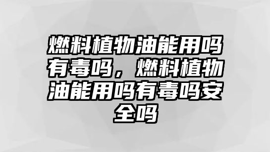 燃料植物油能用嗎有毒嗎，燃料植物油能用嗎有毒嗎安全嗎