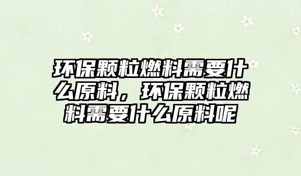 環(huán)保顆粒燃料需要什么原料，環(huán)保顆粒燃料需要什么原料呢