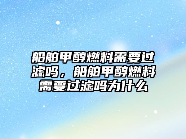 船舶甲醇燃料需要過(guò)濾嗎，船舶甲醇燃料需要過(guò)濾嗎為什么