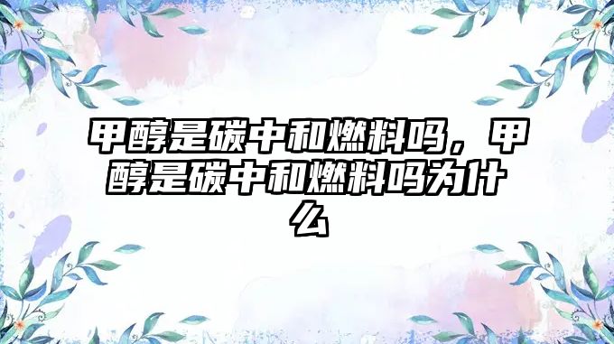 甲醇是碳中和燃料嗎，甲醇是碳中和燃料嗎為什么