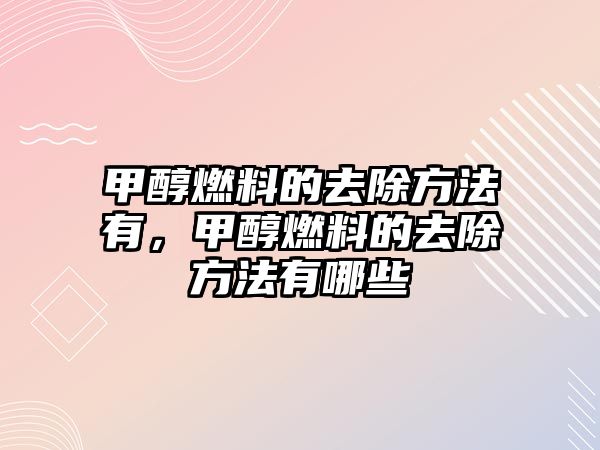 甲醇燃料的去除方法有，甲醇燃料的去除方法有哪些