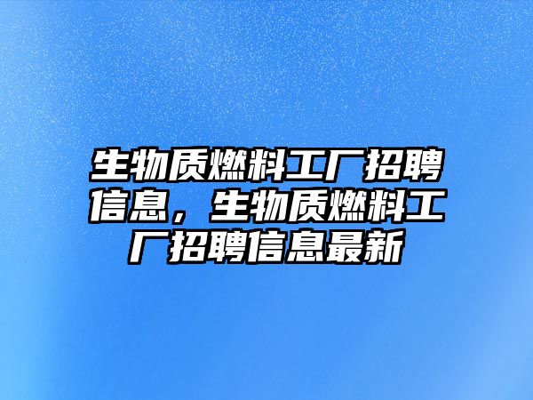 生物質(zhì)燃料工廠招聘信息，生物質(zhì)燃料工廠招聘信息最新