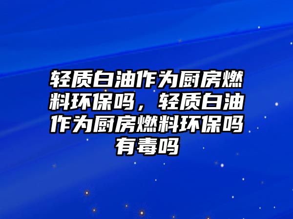 輕質(zhì)白油作為廚房燃料環(huán)保嗎，輕質(zhì)白油作為廚房燃料環(huán)保嗎有毒嗎