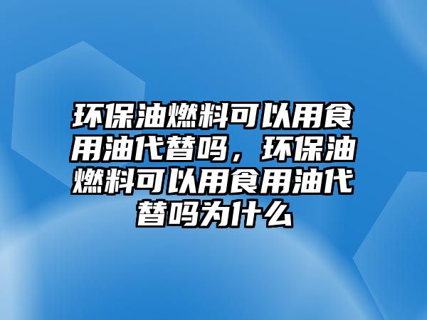 環(huán)保油燃料可以用食用油代替嗎，環(huán)保油燃料可以用食用油代替嗎為什么