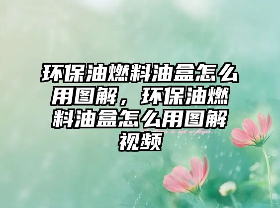 環(huán)保油燃料油盒怎么用圖解，環(huán)保油燃料油盒怎么用圖解視頻