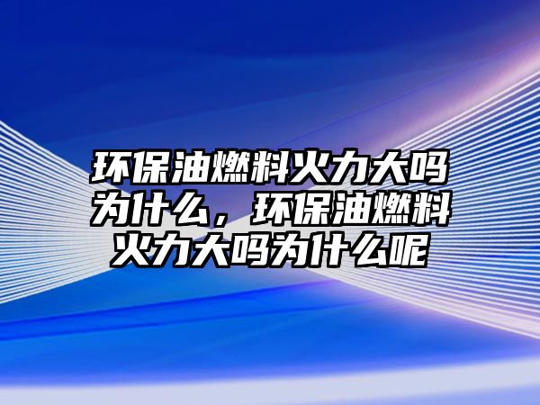 環(huán)保油燃料火力大嗎為什么，環(huán)保油燃料火力大嗎為什么呢