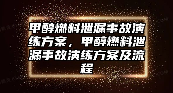 甲醇燃料泄漏事故演練方案，甲醇燃料泄漏事故演練方案及流程