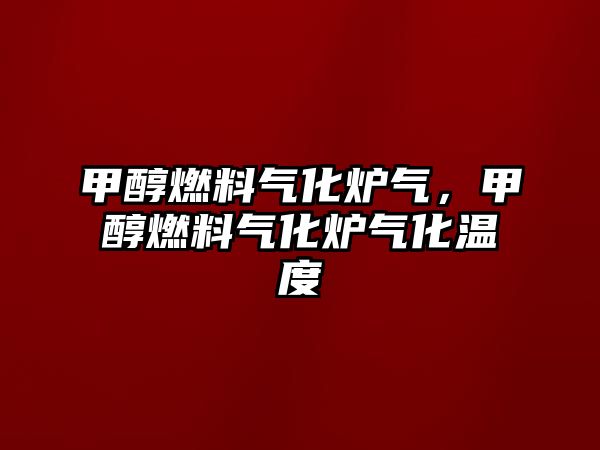 甲醇燃料氣化爐氣，甲醇燃料氣化爐氣化溫度