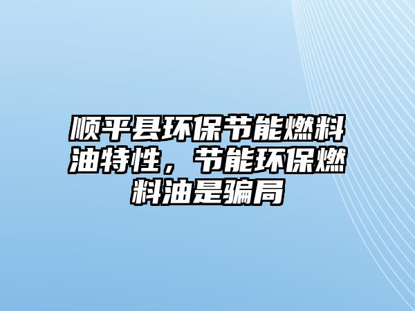 順平縣環(huán)保節(jié)能燃料油特性，節(jié)能環(huán)保燃料油是騙局