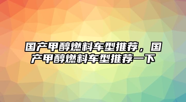 國(guó)產(chǎn)甲醇燃料車(chē)型推薦，國(guó)產(chǎn)甲醇燃料車(chē)型推薦一下