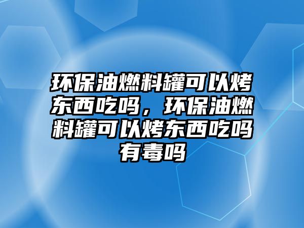 環(huán)保油燃料罐可以烤東西吃嗎，環(huán)保油燃料罐可以烤東西吃嗎有毒嗎