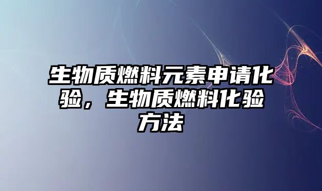 生物質(zhì)燃料元素申請化驗，生物質(zhì)燃料化驗方法