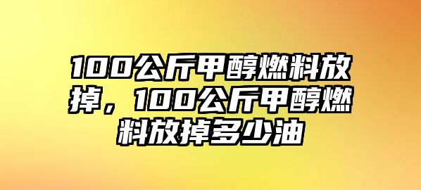 100公斤甲醇燃料放掉，100公斤甲醇燃料放掉多少油