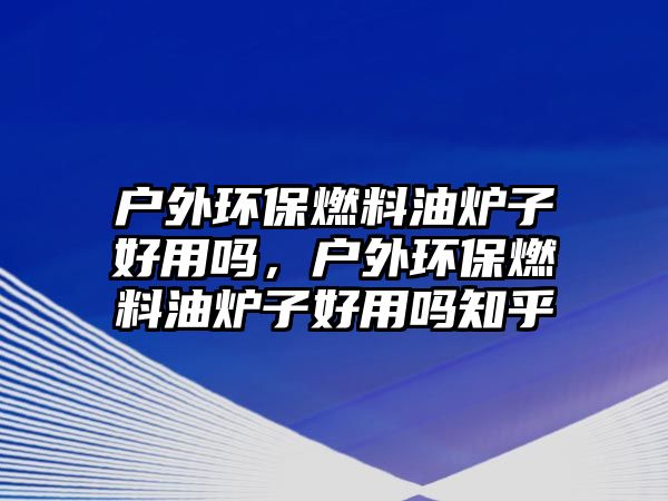 戶外環(huán)保燃料油爐子好用嗎，戶外環(huán)保燃料油爐子好用嗎知乎