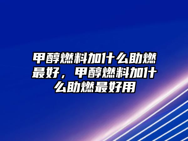 甲醇燃料加什么助燃最好，甲醇燃料加什么助燃最好用