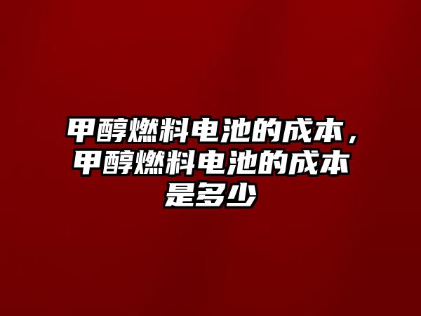 甲醇燃料電池的成本，甲醇燃料電池的成本是多少