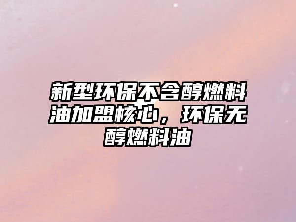 新型環(huán)保不含醇燃料油加盟核心，環(huán)保無醇燃料油