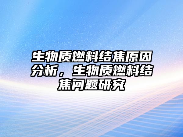 生物質(zhì)燃料結(jié)焦原因分析，生物質(zhì)燃料結(jié)焦問題研究