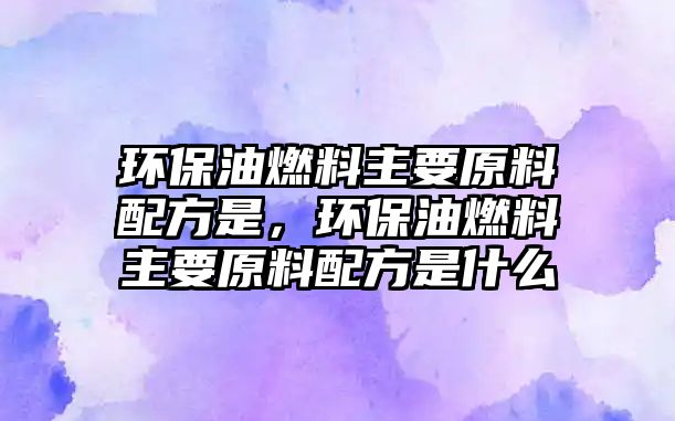 環(huán)保油燃料主要原料配方是，環(huán)保油燃料主要原料配方是什么