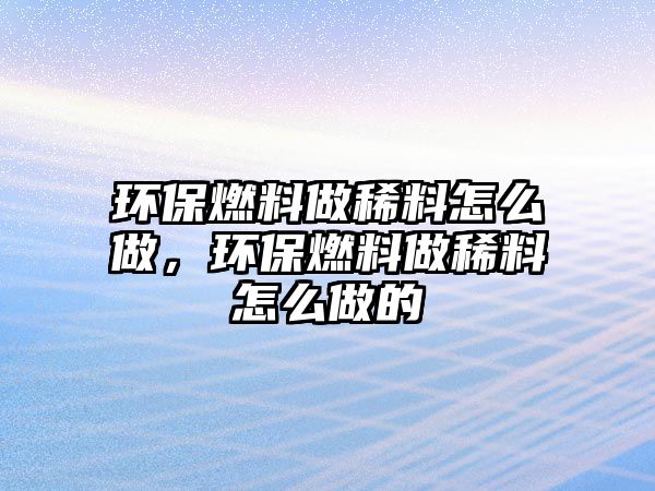 環(huán)保燃料做稀料怎么做，環(huán)保燃料做稀料怎么做的