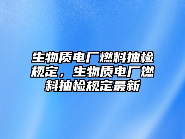 生物質(zhì)電廠燃料抽檢規(guī)定，生物質(zhì)電廠燃料抽檢規(guī)定最新