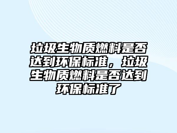 垃圾生物質(zhì)燃料是否達到環(huán)保標(biāo)準(zhǔn)，垃圾生物質(zhì)燃料是否達到環(huán)保標(biāo)準(zhǔn)了