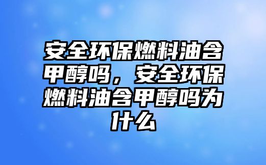 安全環(huán)保燃料油含甲醇嗎，安全環(huán)保燃料油含甲醇嗎為什么