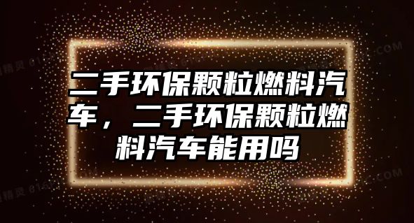 二手環(huán)保顆粒燃料汽車，二手環(huán)保顆粒燃料汽車能用嗎