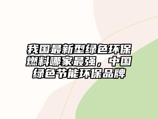 我國最新型綠色環(huán)保燃料哪家最強，中國綠色節(jié)能環(huán)保品牌